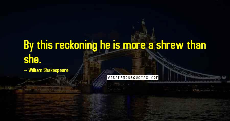 William Shakespeare Quotes: By this reckoning he is more a shrew than she.