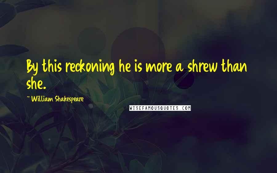 William Shakespeare Quotes: By this reckoning he is more a shrew than she.