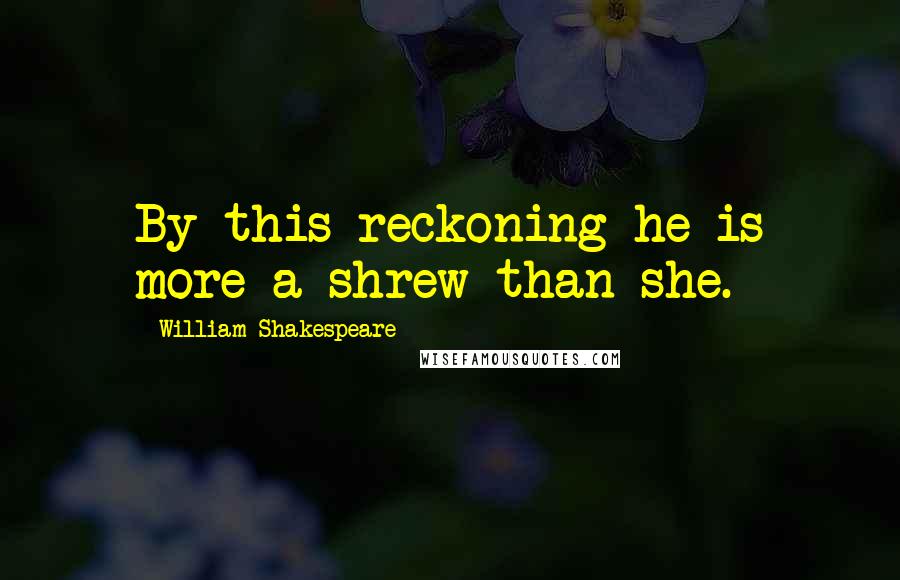 William Shakespeare Quotes: By this reckoning he is more a shrew than she.