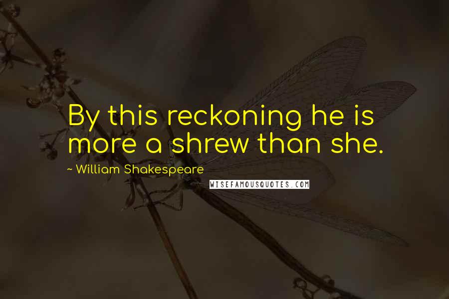 William Shakespeare Quotes: By this reckoning he is more a shrew than she.