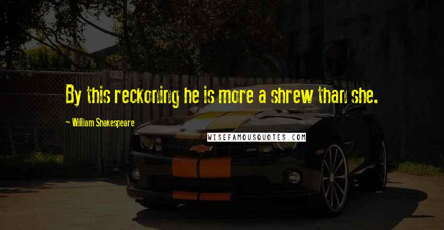 William Shakespeare Quotes: By this reckoning he is more a shrew than she.