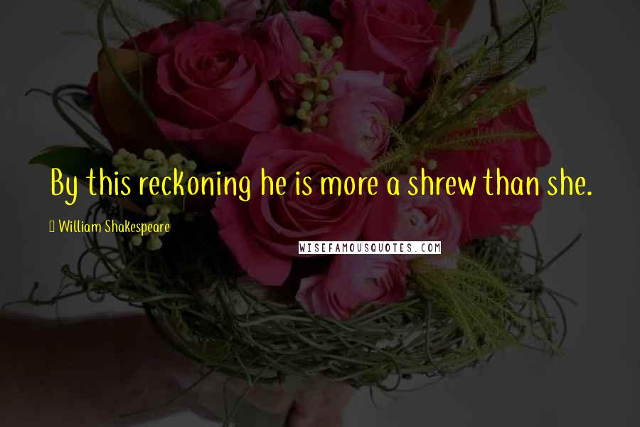 William Shakespeare Quotes: By this reckoning he is more a shrew than she.