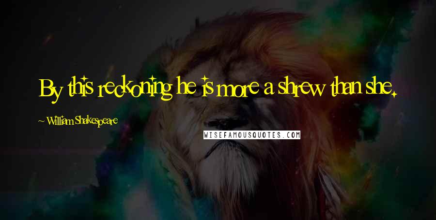 William Shakespeare Quotes: By this reckoning he is more a shrew than she.