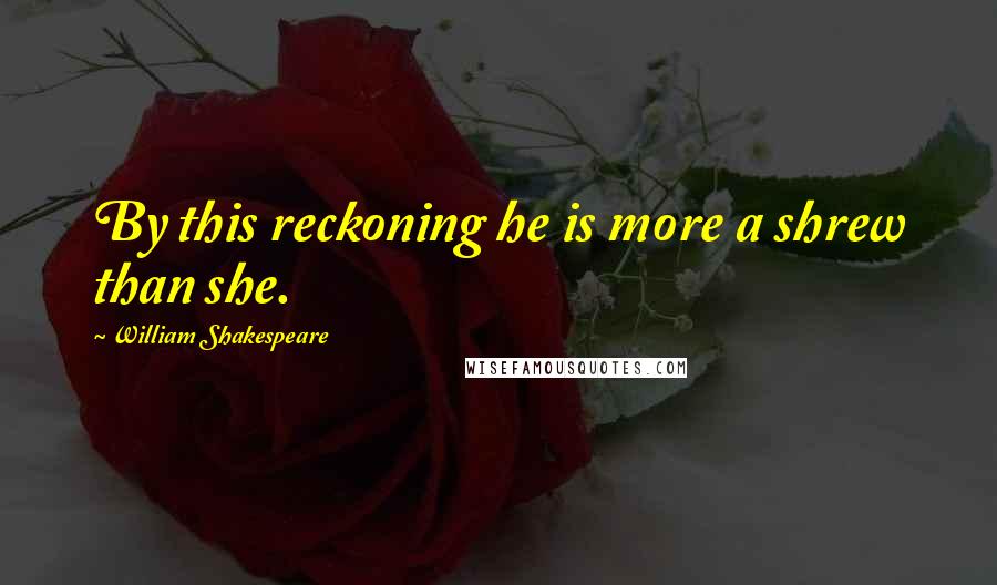 William Shakespeare Quotes: By this reckoning he is more a shrew than she.