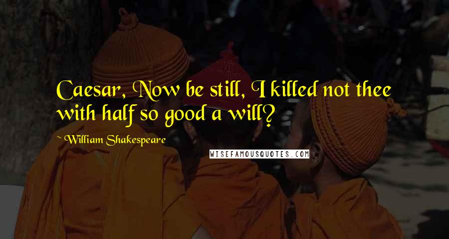 William Shakespeare Quotes: Caesar, Now be still, I killed not thee with half so good a will?