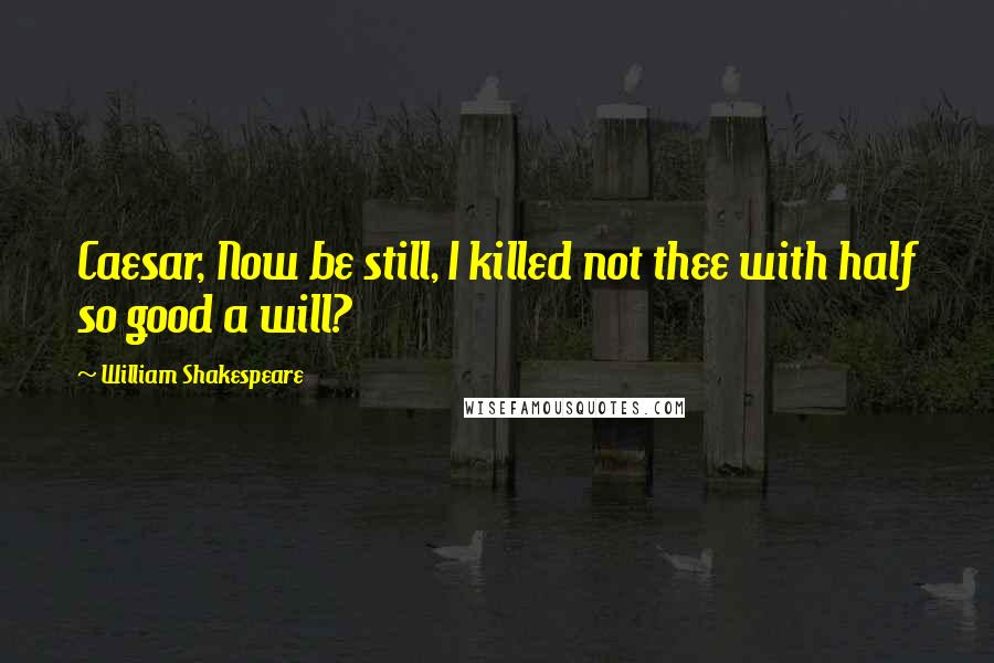 William Shakespeare Quotes: Caesar, Now be still, I killed not thee with half so good a will?