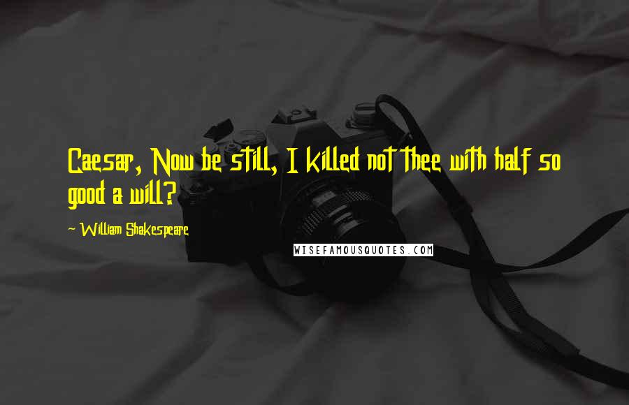 William Shakespeare Quotes: Caesar, Now be still, I killed not thee with half so good a will?