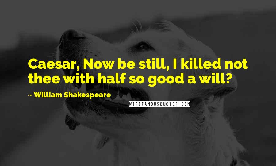 William Shakespeare Quotes: Caesar, Now be still, I killed not thee with half so good a will?