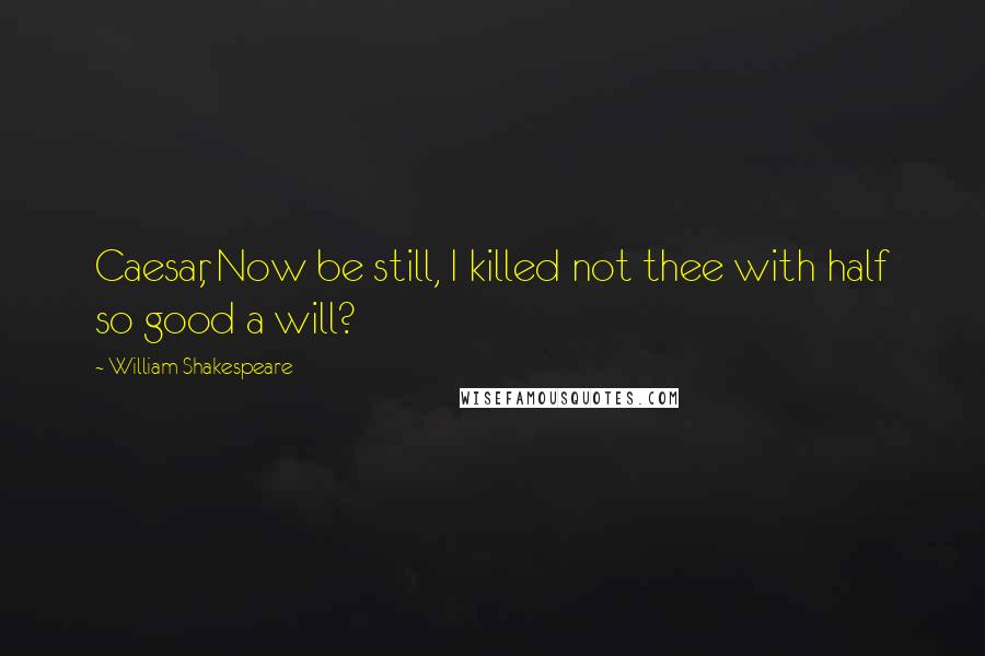 William Shakespeare Quotes: Caesar, Now be still, I killed not thee with half so good a will?