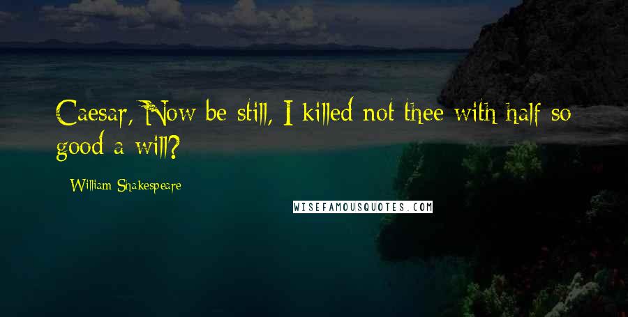 William Shakespeare Quotes: Caesar, Now be still, I killed not thee with half so good a will?