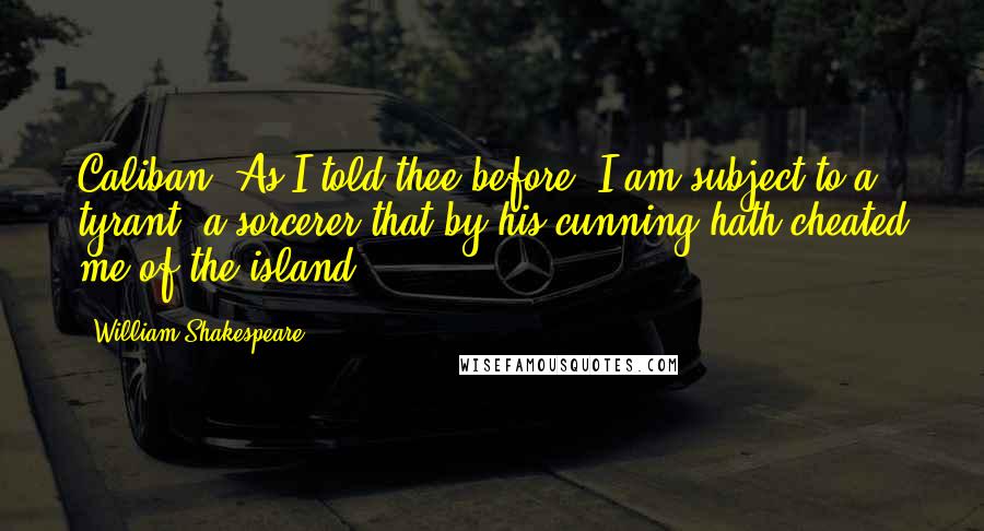 William Shakespeare Quotes: Caliban: As I told thee before, I am subject to a tyrant, a sorcerer that by his cunning hath cheated me of the island.