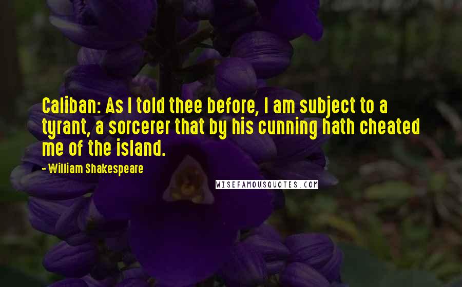 William Shakespeare Quotes: Caliban: As I told thee before, I am subject to a tyrant, a sorcerer that by his cunning hath cheated me of the island.