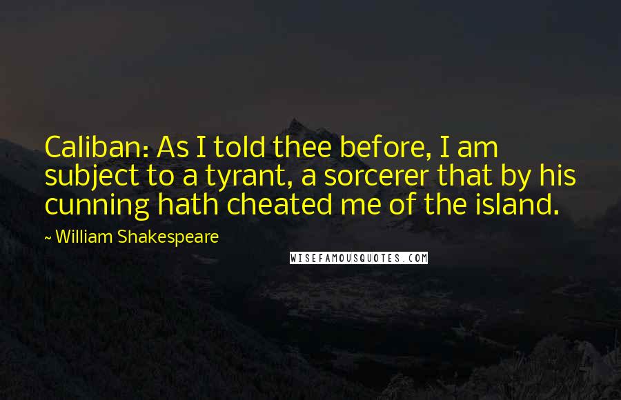 William Shakespeare Quotes: Caliban: As I told thee before, I am subject to a tyrant, a sorcerer that by his cunning hath cheated me of the island.