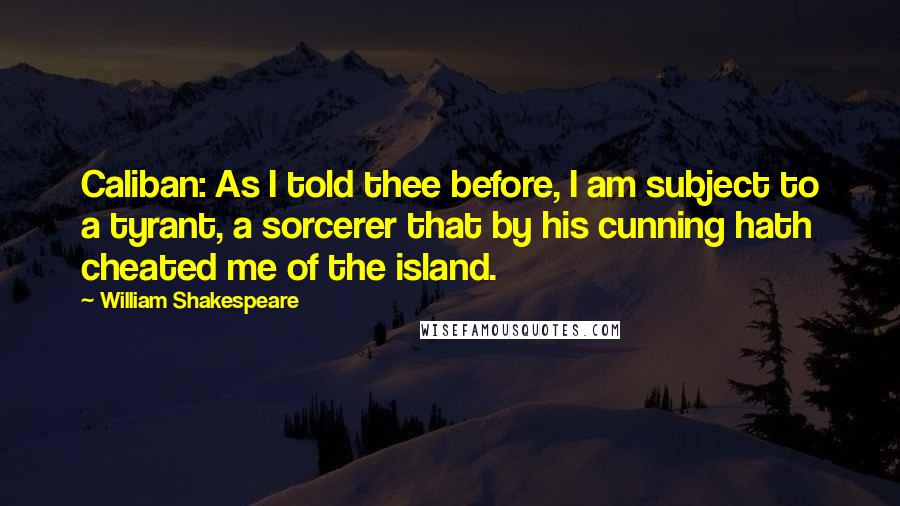 William Shakespeare Quotes: Caliban: As I told thee before, I am subject to a tyrant, a sorcerer that by his cunning hath cheated me of the island.