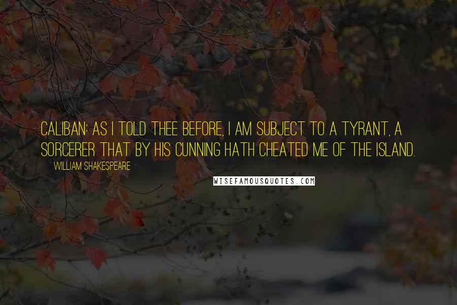 William Shakespeare Quotes: Caliban: As I told thee before, I am subject to a tyrant, a sorcerer that by his cunning hath cheated me of the island.