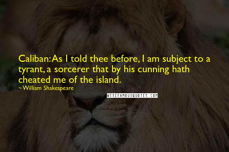 William Shakespeare Quotes: Caliban: As I told thee before, I am subject to a tyrant, a sorcerer that by his cunning hath cheated me of the island.