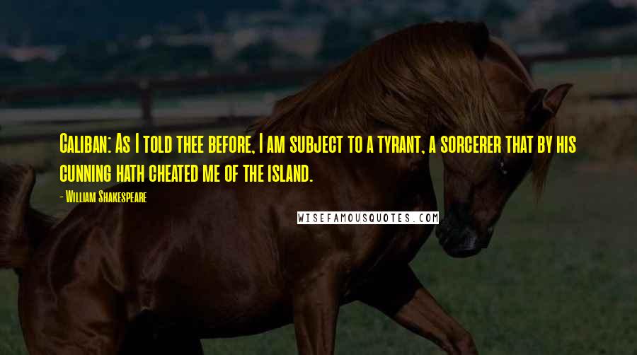 William Shakespeare Quotes: Caliban: As I told thee before, I am subject to a tyrant, a sorcerer that by his cunning hath cheated me of the island.