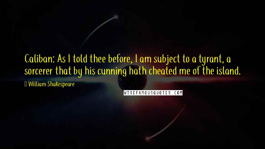 William Shakespeare Quotes: Caliban: As I told thee before, I am subject to a tyrant, a sorcerer that by his cunning hath cheated me of the island.