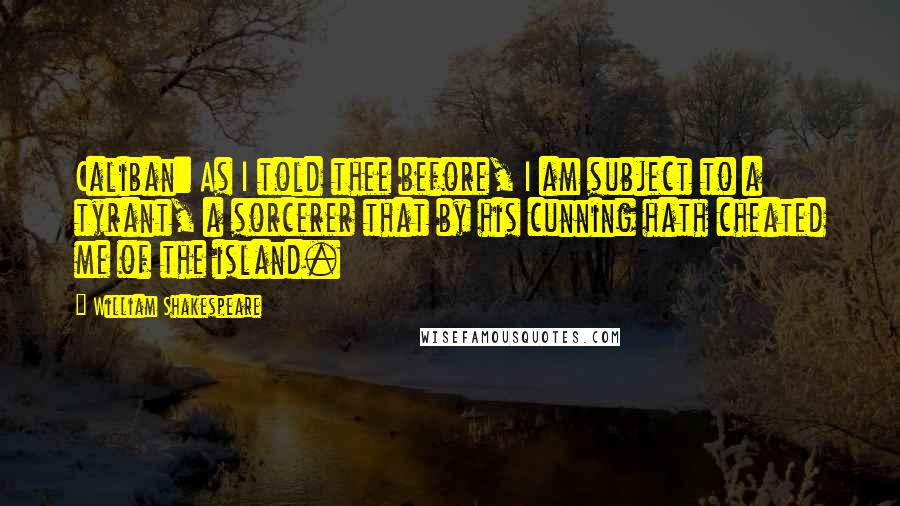 William Shakespeare Quotes: Caliban: As I told thee before, I am subject to a tyrant, a sorcerer that by his cunning hath cheated me of the island.