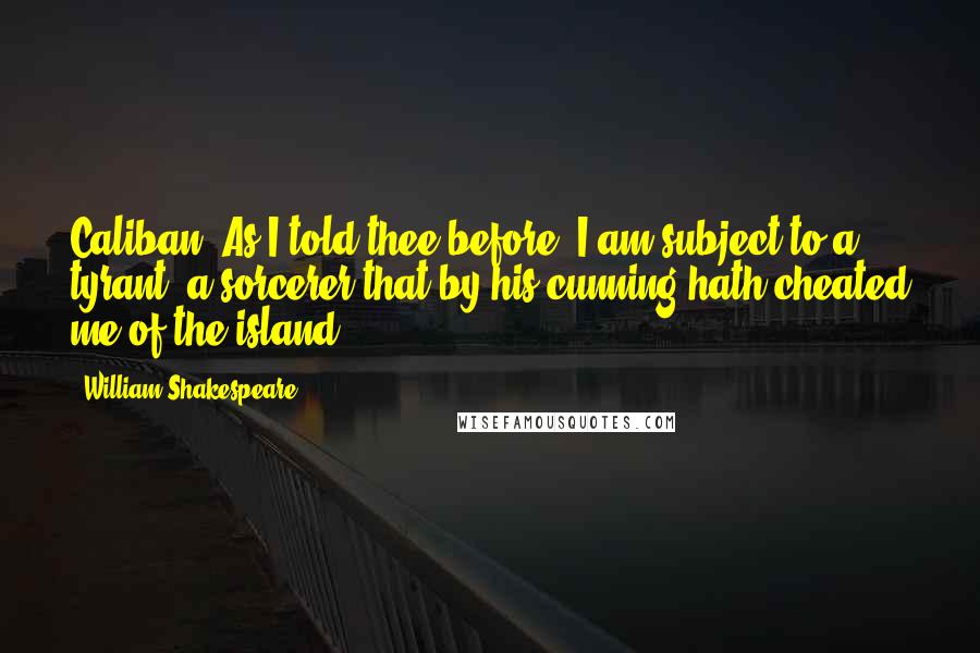 William Shakespeare Quotes: Caliban: As I told thee before, I am subject to a tyrant, a sorcerer that by his cunning hath cheated me of the island.