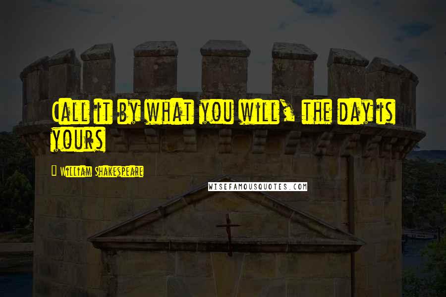 William Shakespeare Quotes: Call it by what you will, the day is yours