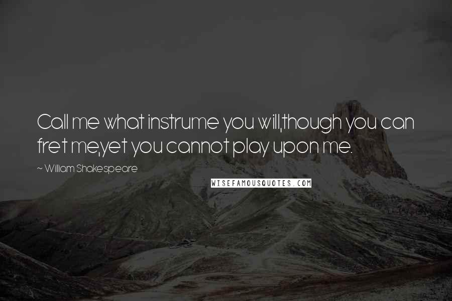 William Shakespeare Quotes: Call me what instrume you will,though you can fret me,yet you cannot play upon me.