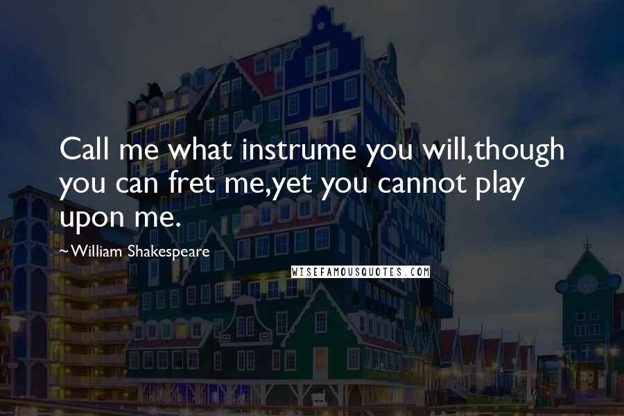 William Shakespeare Quotes: Call me what instrume you will,though you can fret me,yet you cannot play upon me.