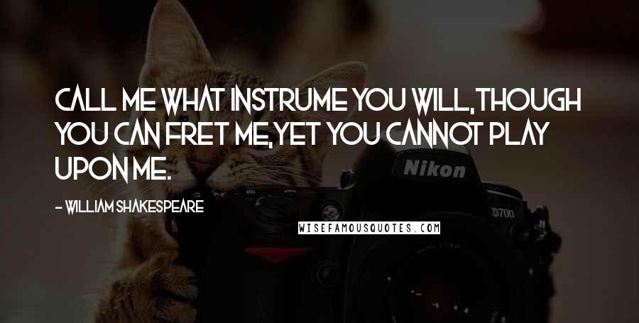 William Shakespeare Quotes: Call me what instrume you will,though you can fret me,yet you cannot play upon me.