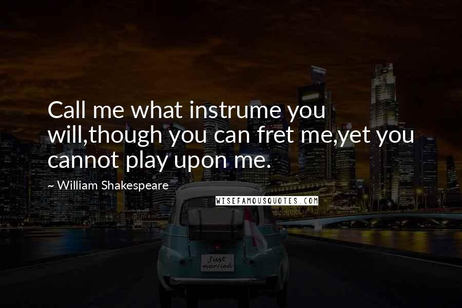 William Shakespeare Quotes: Call me what instrume you will,though you can fret me,yet you cannot play upon me.