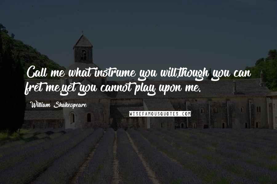 William Shakespeare Quotes: Call me what instrume you will,though you can fret me,yet you cannot play upon me.