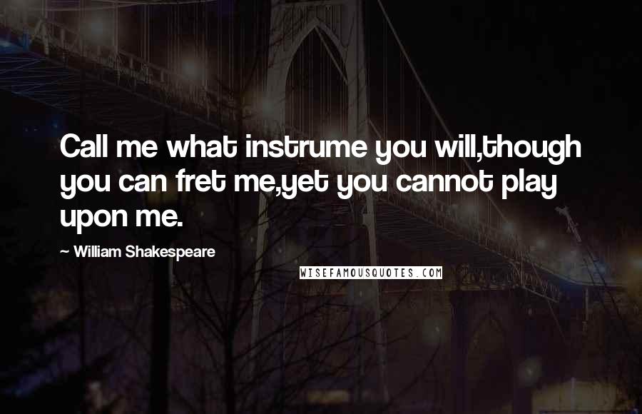 William Shakespeare Quotes: Call me what instrume you will,though you can fret me,yet you cannot play upon me.