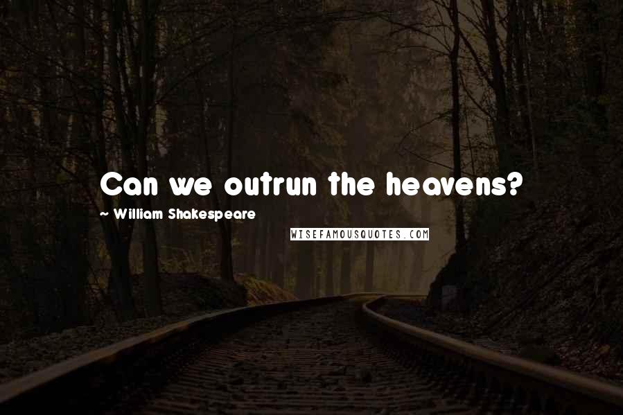 William Shakespeare Quotes: Can we outrun the heavens?