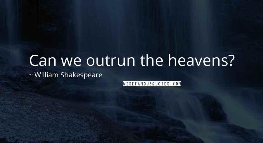 William Shakespeare Quotes: Can we outrun the heavens?