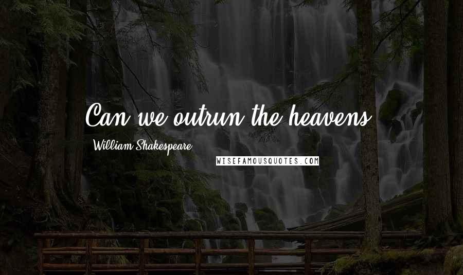 William Shakespeare Quotes: Can we outrun the heavens?