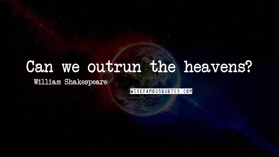 William Shakespeare Quotes: Can we outrun the heavens?