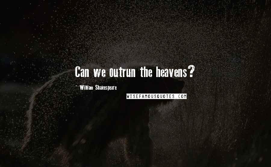 William Shakespeare Quotes: Can we outrun the heavens?