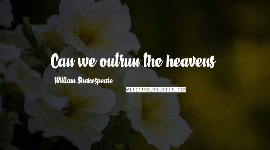 William Shakespeare Quotes: Can we outrun the heavens?