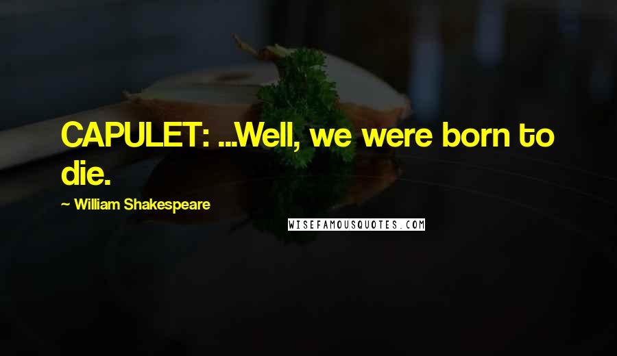 William Shakespeare Quotes: CAPULET: ...Well, we were born to die.