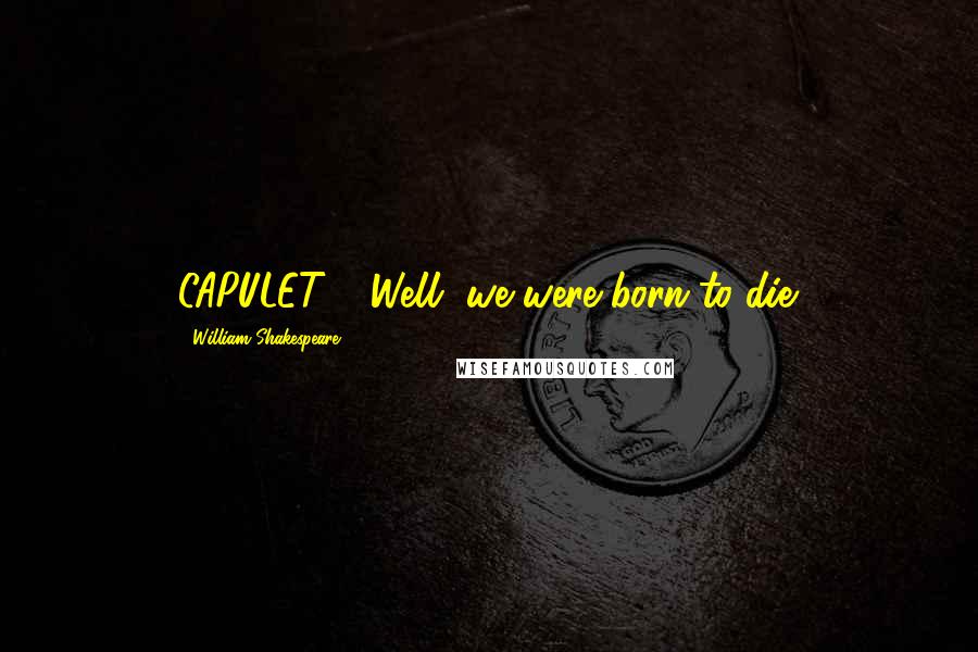 William Shakespeare Quotes: CAPULET: ...Well, we were born to die.
