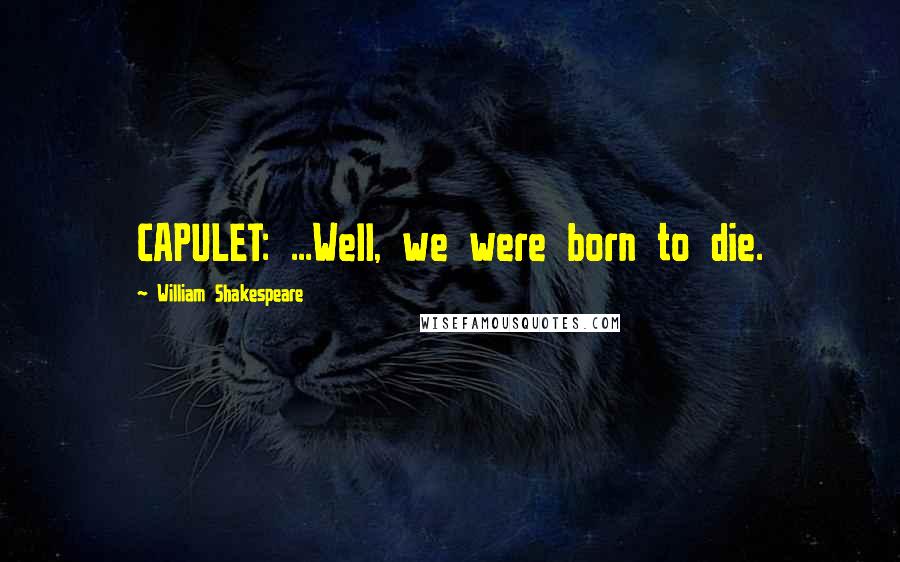 William Shakespeare Quotes: CAPULET: ...Well, we were born to die.