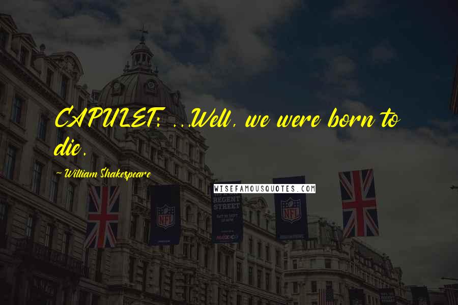 William Shakespeare Quotes: CAPULET: ...Well, we were born to die.