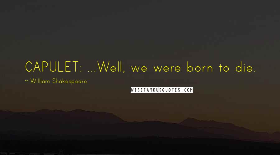 William Shakespeare Quotes: CAPULET: ...Well, we were born to die.