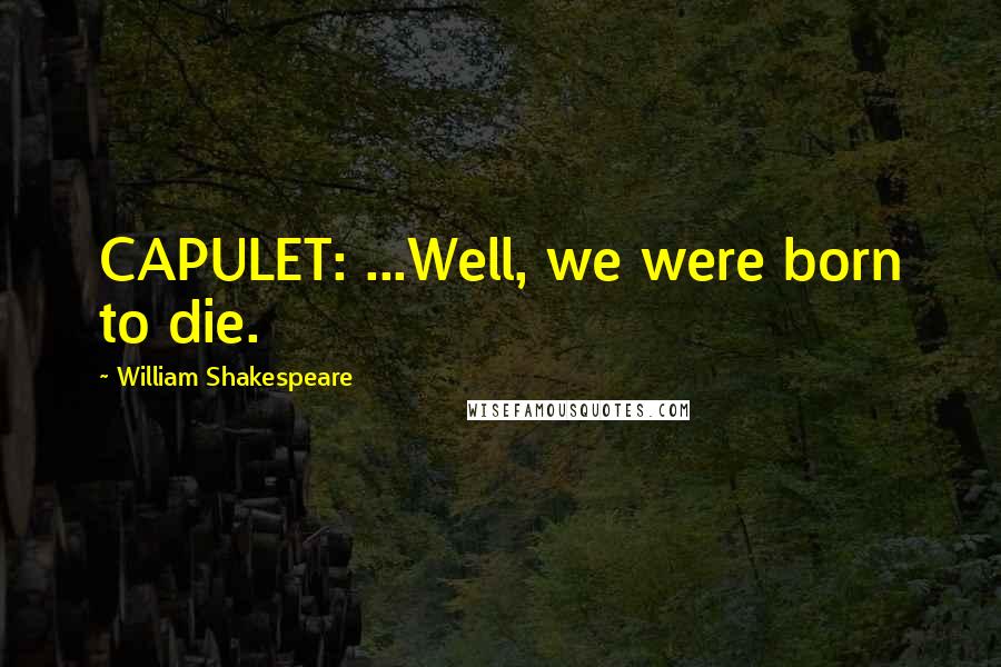 William Shakespeare Quotes: CAPULET: ...Well, we were born to die.