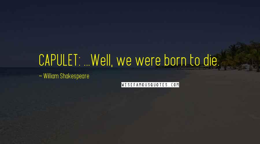 William Shakespeare Quotes: CAPULET: ...Well, we were born to die.