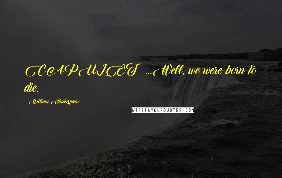 William Shakespeare Quotes: CAPULET: ...Well, we were born to die.