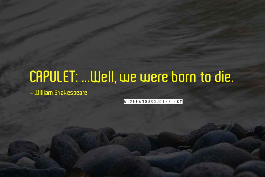 William Shakespeare Quotes: CAPULET: ...Well, we were born to die.