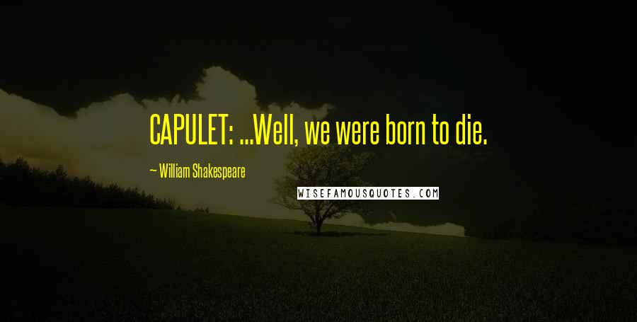 William Shakespeare Quotes: CAPULET: ...Well, we were born to die.