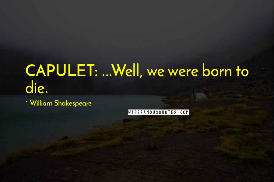 William Shakespeare Quotes: CAPULET: ...Well, we were born to die.