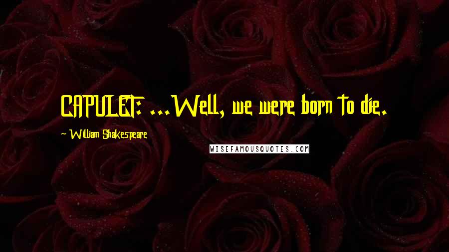 William Shakespeare Quotes: CAPULET: ...Well, we were born to die.