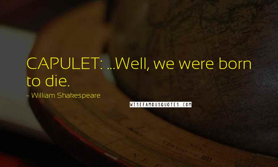 William Shakespeare Quotes: CAPULET: ...Well, we were born to die.